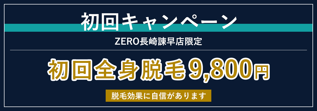 初回キャンペーン　ZERO長崎諫早店限定　初回全身脱毛9,800円　脱毛効果に自信があります