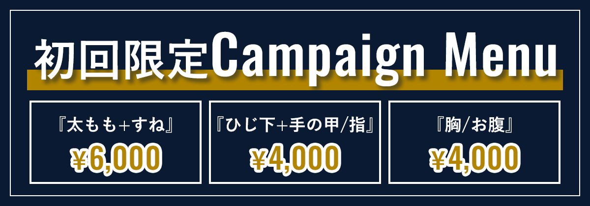 初回限定キャンペーンメニュー　『太もも+すね』¥6,000、『ひじ下+手の甲/指』¥4,000、『胸/お腹』¥4,000