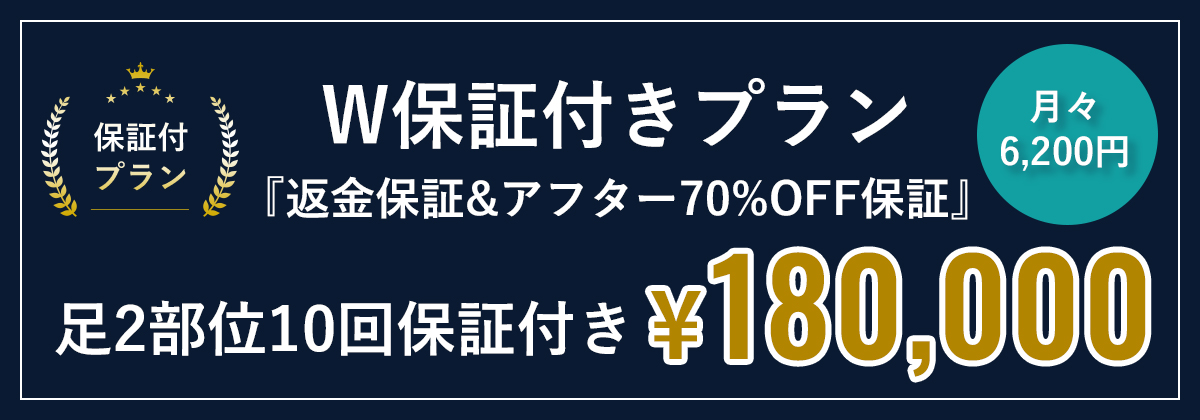 W保証付きプラン『返金保証&アフター70%OFF』足2部位10回保証付き¥180,000
